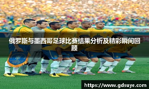 俄罗斯与墨西哥足球比赛结果分析及精彩瞬间回顾